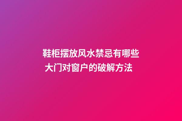 鞋柜摆放风水禁忌有哪些 大门对窗户的破解方法
